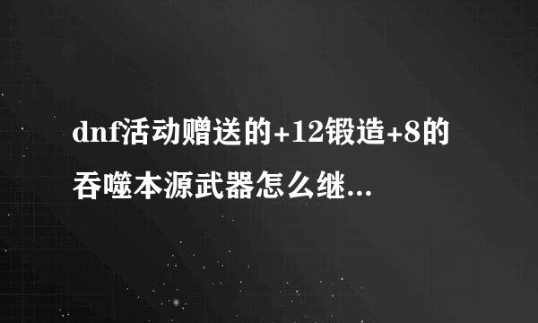 dnf活动赠送的+12锻造+8的吞噬本源武器怎么继承到胜负之役太刀上面