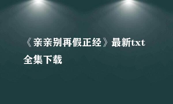 《亲亲别再假正经》最新txt全集下载