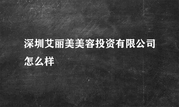 深圳艾丽美美容投资有限公司怎么样