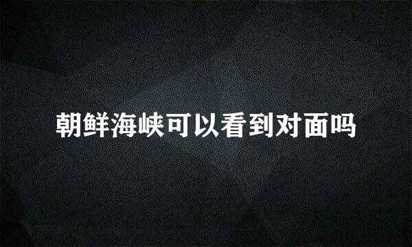 朝鲜海峡可以看到对面吗