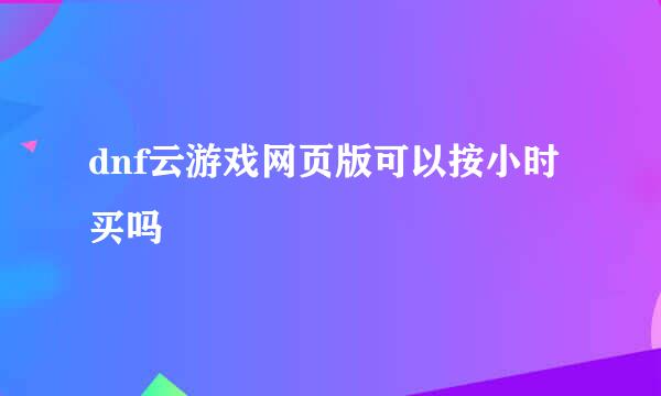 dnf云游戏网页版可以按小时买吗