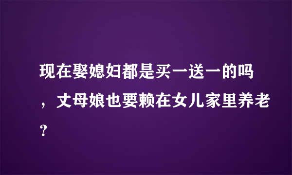 现在娶媳妇都是买一送一的吗，丈母娘也要赖在女儿家里养老？