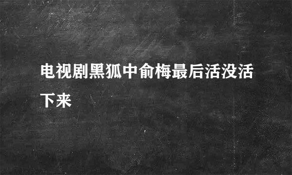 电视剧黑狐中俞梅最后活没活下来