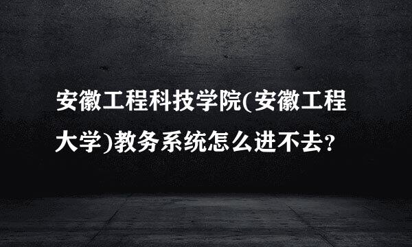 安徽工程科技学院(安徽工程大学)教务系统怎么进不去？