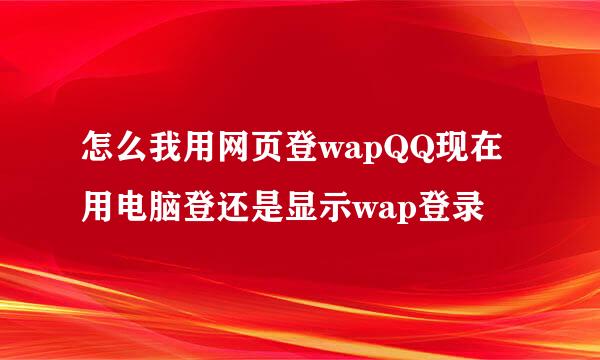 怎么我用网页登wapQQ现在用电脑登还是显示wap登录