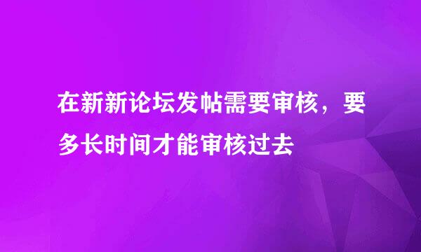 在新新论坛发帖需要审核，要多长时间才能审核过去