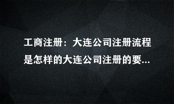 工商注册：大连公司注册流程是怎样的大连公司注册的要求有哪些