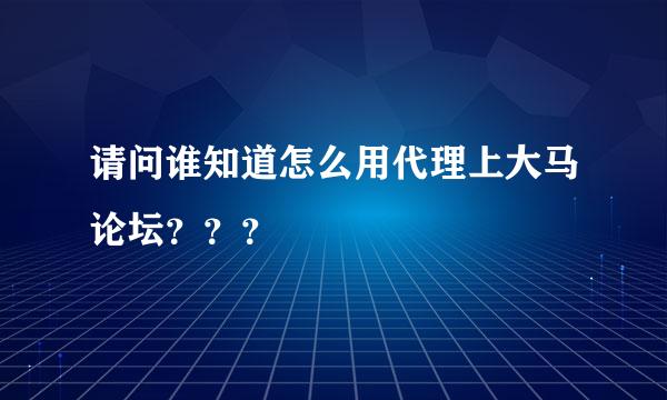 请问谁知道怎么用代理上大马论坛？？？