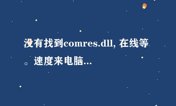 没有找到comres.dll, 在线等。速度来电脑高人阿，。。。。。。。。。