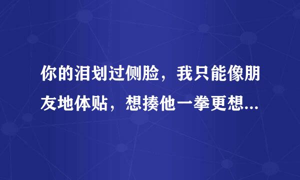 你的泪划过侧脸，我只能像朋友地体贴，想揍他一拳更想叫他滚远，他不配站在你眼前，你的痛怎能看不见，为