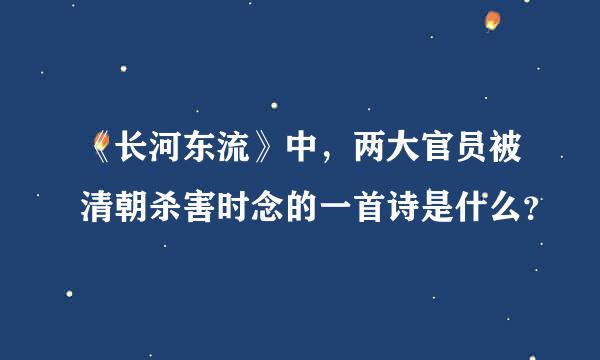 《长河东流》中，两大官员被清朝杀害时念的一首诗是什么？