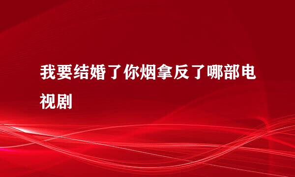 我要结婚了你烟拿反了哪部电视剧