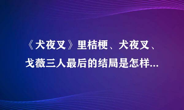 《犬夜叉》里桔梗、犬夜叉、戈薇三人最后的结局是怎样？求大神帮助