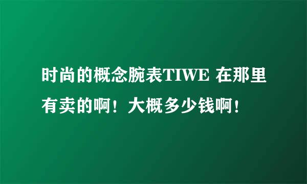 时尚的概念腕表TIWE 在那里有卖的啊！大概多少钱啊！