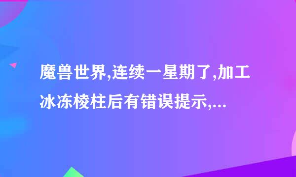 魔兽世界,连续一星期了,加工冰冻棱柱后有错误提示,而且冰冻棱柱也开不出史诗宝石了,这是为什么,