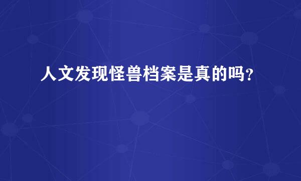 人文发现怪兽档案是真的吗？