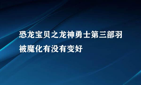 恐龙宝贝之龙神勇士第三部羽被魔化有没有变好