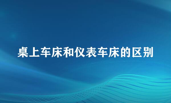 桌上车床和仪表车床的区别