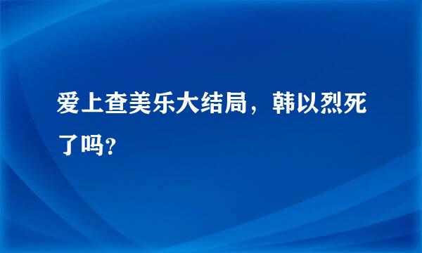 爱上查美乐大结局，韩以烈死了吗？