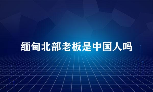 缅甸北部老板是中国人吗