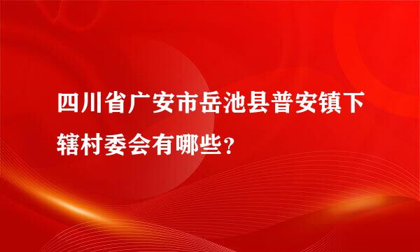 四川省广安市岳池县普安镇下辖村委会有哪些？