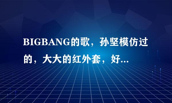 BIGBANG的歌，孙坚模仿过的，大大的红外套，好像是什么baby的那个，求歌名