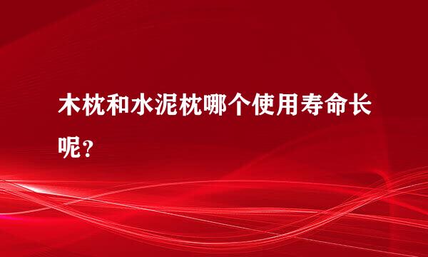 木枕和水泥枕哪个使用寿命长呢？