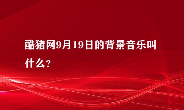 酷猪网9月19日的背景音乐叫什么？