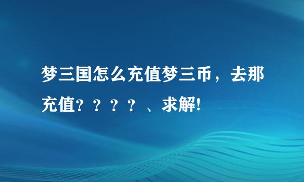 梦三国怎么充值梦三币，去那充值？？？？、求解!