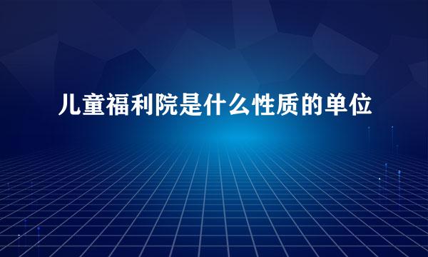 儿童福利院是什么性质的单位