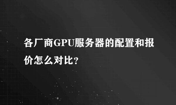 各厂商GPU服务器的配置和报价怎么对比？