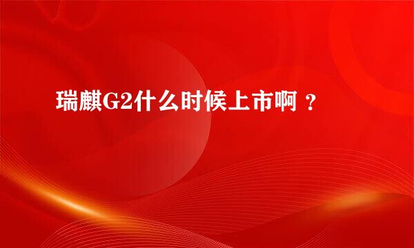 瑞麒G2什么时候上市啊 ？