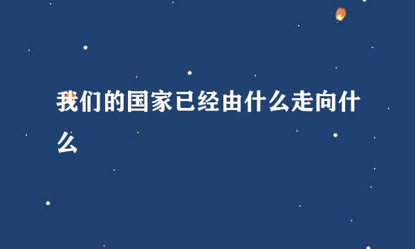 我们的国家已经由什么走向什么