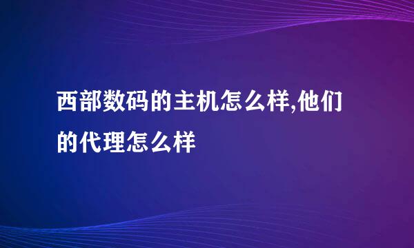 西部数码的主机怎么样,他们的代理怎么样