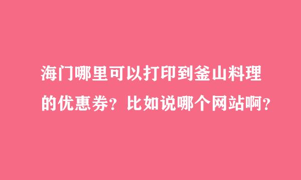 海门哪里可以打印到釜山料理的优惠券？比如说哪个网站啊？