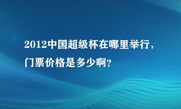 2012中国超级杯在哪里举行，门票价格是多少啊？