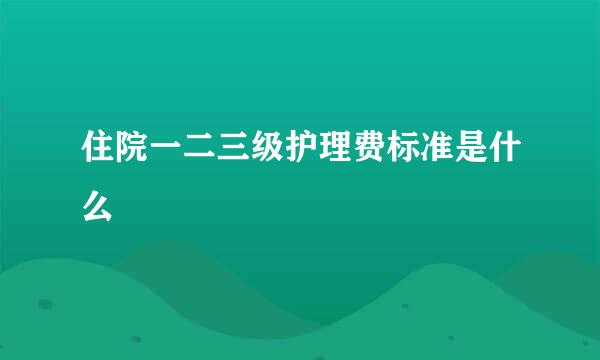 住院一二三级护理费标准是什么