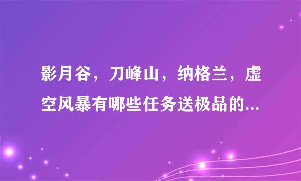 影月谷，刀峰山，纳格兰，虚空风暴有哪些任务送极品的战士板甲头，脚？？