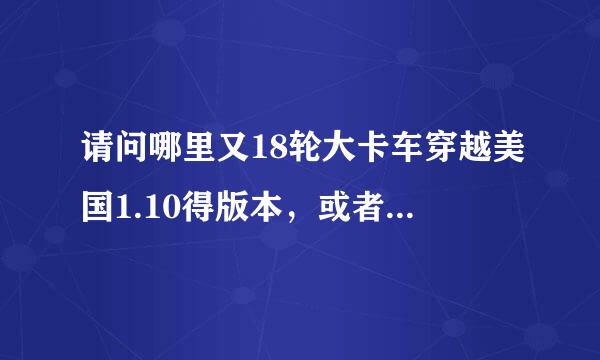 请问哪里又18轮大卡车穿越美国1.10得版本，或者十升级补丁，万分感谢哈~