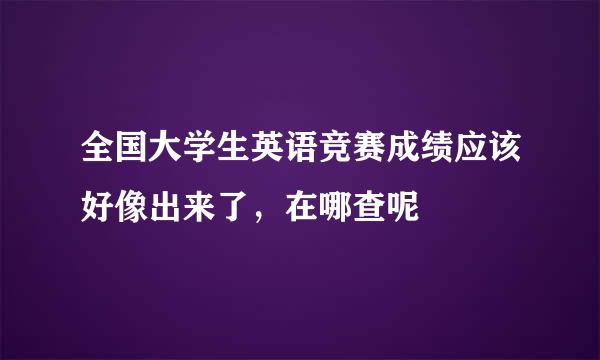 全国大学生英语竞赛成绩应该好像出来了，在哪查呢