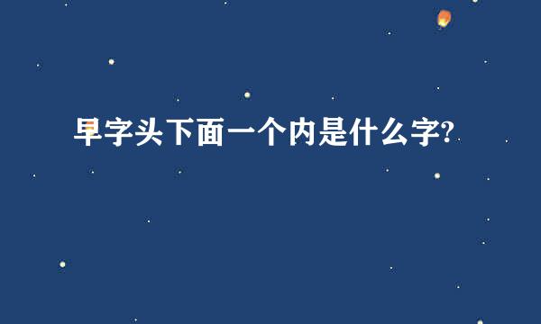 早字头下面一个内是什么字?