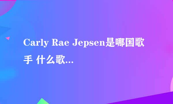 Carly Rae Jepsen是哪国歌手 什么歌成名的 今年多大