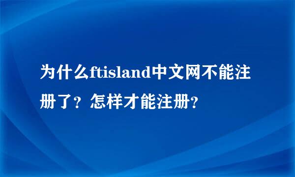 为什么ftisland中文网不能注册了？怎样才能注册？