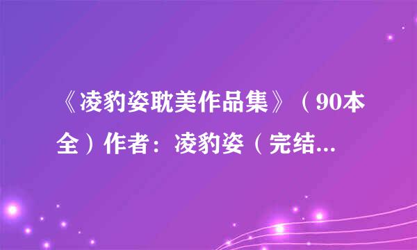 《凌豹姿耽美作品集》（90本全）作者：凌豹姿（完结）TXT下载（急需！）