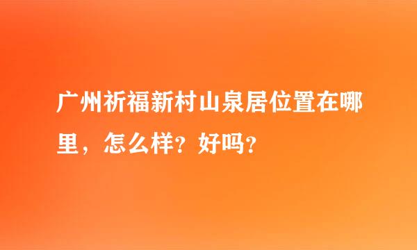 广州祈福新村山泉居位置在哪里，怎么样？好吗？