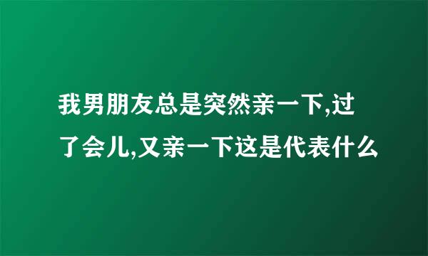 我男朋友总是突然亲一下,过了会儿,又亲一下这是代表什么