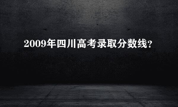 2009年四川高考录取分数线？