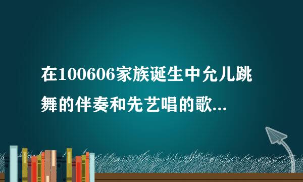 在100606家族诞生中允儿跳舞的伴奏和先艺唱的歌分别是什么？