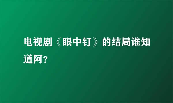 电视剧《眼中钉》的结局谁知道阿？