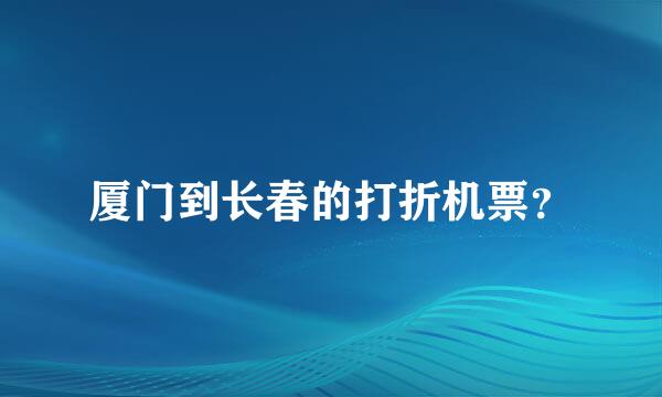 厦门到长春的打折机票？